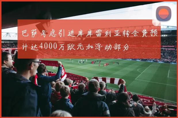 巴萨考虑引进库库雷利亚转会费预计达4000万欧元加浮动部分