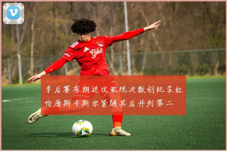 季后赛布朗进攻犯规次数创纪录杜伦唐斯卡斯尔紧随其后并列第二