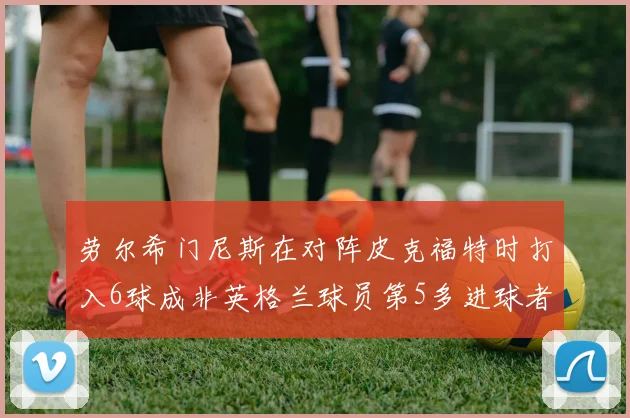 劳尔希门尼斯在对阵皮克福特时打入6球成非英格兰球员第5多进球者