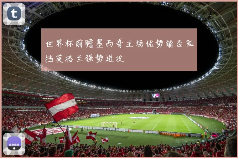 世界杯前瞻墨西哥主场优势能否阻挡英格兰强势进攻
