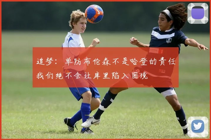 追梦：单防布伦森不是哈登的责任我们绝不会让库里陷入困境