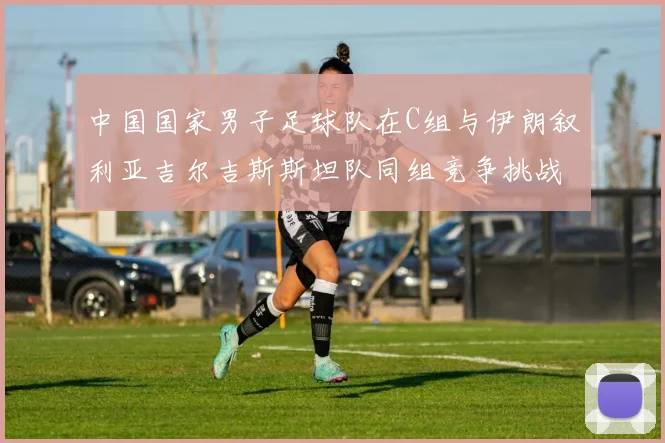中国国家男子足球队在C组与伊朗叙利亚吉尔吉斯斯坦队同组竞争挑战赛程