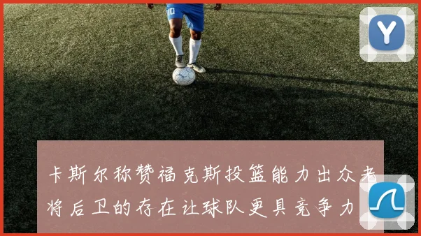 卡斯尔称赞福克斯投篮能力出众老将后卫的存在让球队更具竞争力