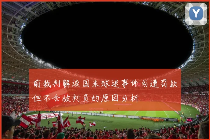 前裁判解读国米球迷事件或遭罚款但不会被判负的原因分析