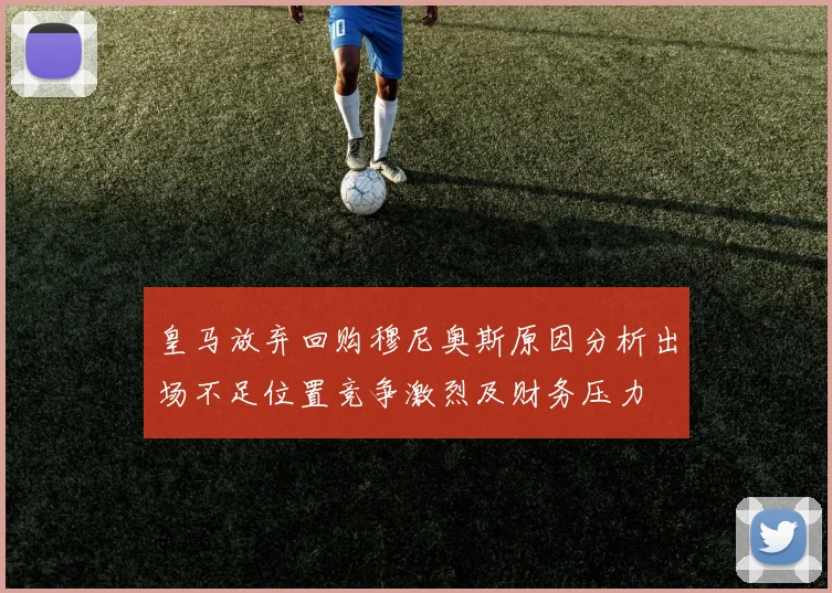 皇马放弃回购穆尼奥斯原因分析出场不足位置竞争激烈及财务压力