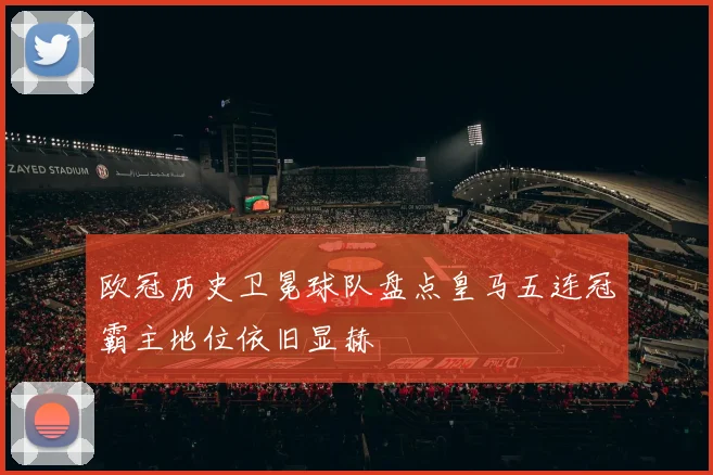 欧冠历史卫冕球队盘点皇马五连冠霸主地位依旧显赫