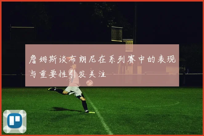 詹姆斯谈布朗尼在系列赛中的表现与重要性引发关注