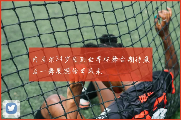 内马尔34岁告别世界杯舞台期待最后一舞展现传奇风采