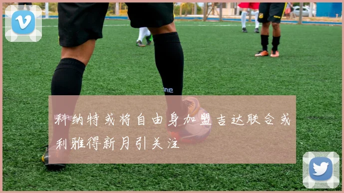 科纳特或将自由身加盟吉达联合或利雅得新月引关注