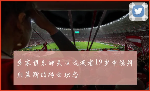 多家俱乐部关注流浪者19岁中场拜利莱斯的转会动态