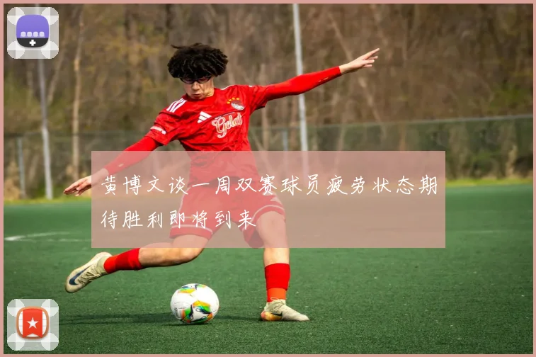 黄博文谈一周双赛球员疲劳状态期待胜利即将到来