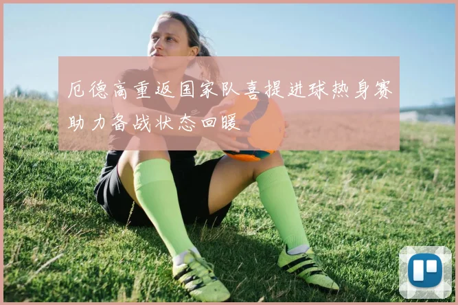 厄德高重返国家队喜提进球热身赛助力备战状态回暖