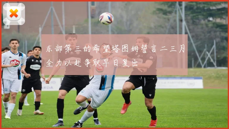 东部第三的希望塔图姆誓言二三月全力以赴争取早日复出