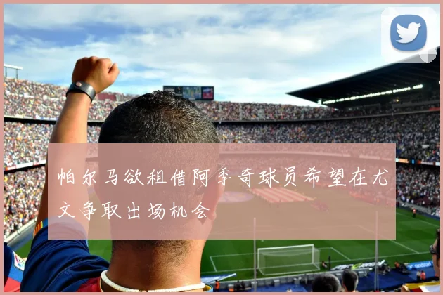 帕尔马欲租借阿季奇球员希望在尤文争取出场机会