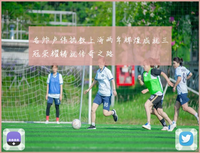名帅卢伟执教上海两年辉煌成就三冠荣耀铸就传奇之路