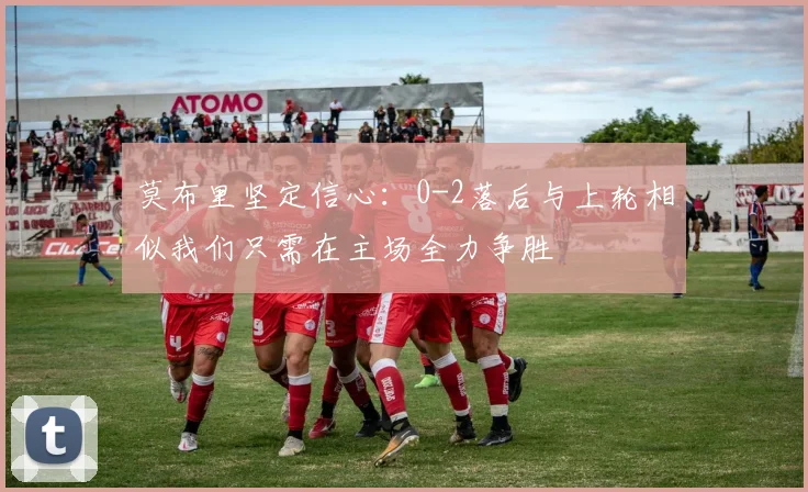 莫布里坚定信心：0-2落后与上轮相似我们只需在主场全力争胜