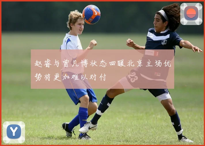 赵睿与曾凡博状态回暖北京主场优势将更加难以对付
