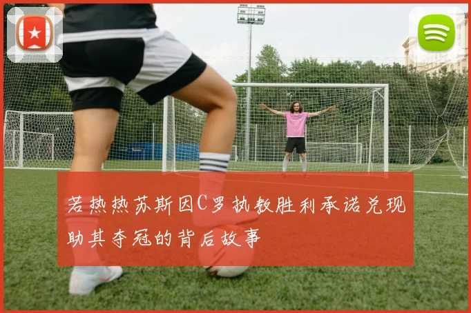 若热热苏斯因C罗执教胜利承诺兑现助其夺冠的背后故事