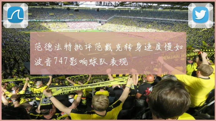 范德法特批评范戴克转身速度慢如波音747影响球队表现
