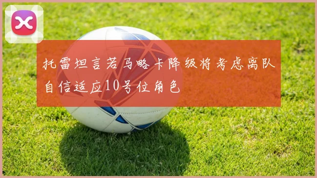 托雷坦言若马略卡降级将考虑离队自信适应10号位角色