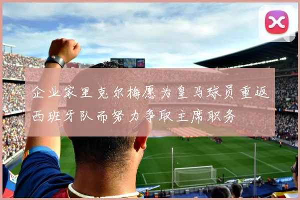 企业家里克尔梅愿为皇马球员重返西班牙队而努力争取主席职务