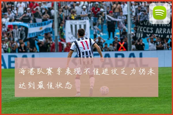 海港队赛季表现不佳进攻乏力仍未达到最佳状态