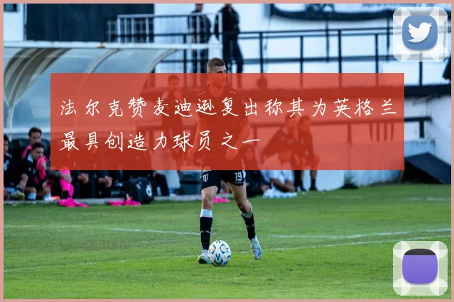 法尔克赞麦迪逊复出称其为英格兰最具创造力球员之一