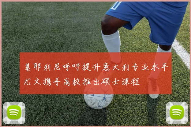 基耶利尼呼吁提升意大利专业水平尤文携手高校推出硕士课程
